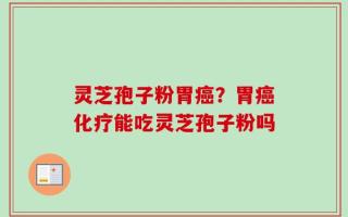 灵芝孢子粉胃癌？胃癌化疗能吃灵芝孢子粉吗