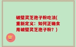 破璧灵芝孢子粉吃法(重新定义：如何正确食用破璧灵芝孢子粉？)