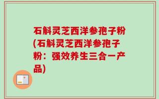 石斛灵芝西洋参孢子粉(石斛灵芝西洋参孢子粉：强效养生三合一产品)