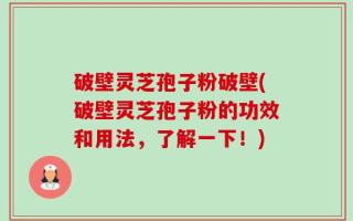 破壁灵芝孢子粉破壁(破壁灵芝孢子粉的功效和用法，了解一下！)