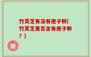 竹灵芝有没有孢子粉(竹灵芝是否含有孢子粉？)