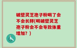 破壁灵芝孢子粉喝了会不会长胖(喝破壁灵芝孢子粉会不会导致体重增加？)