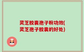 灵芝胶囊孢子粉功效(灵芝孢子胶囊的好处)