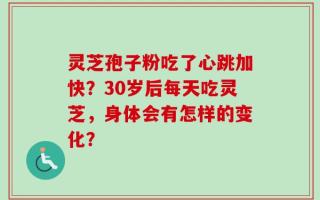 灵芝孢子粉吃了心跳加快？30岁后每天吃灵芝，身体会有怎样的变化？