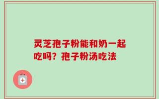 灵芝孢子粉能和奶一起吃吗？孢子粉汤吃法