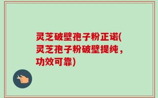 灵芝破壁孢子粉正诺(灵芝孢子粉破壁提纯，功效可靠)