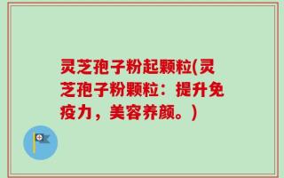 灵芝孢子粉起颗粒(灵芝孢子粉颗粒：提升免疫力，美容养颜。)