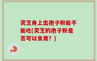 灵芝身上出孢子粉能不能吃(灵芝的孢子粉是否可以食用？)