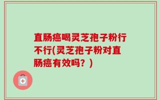 直肠癌喝灵芝孢子粉行不行(灵芝孢子粉对直肠癌有效吗？)