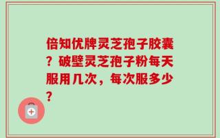 倍知优牌灵芝孢子胶囊？破壁灵芝孢子粉每天服用几次，每次服多少？