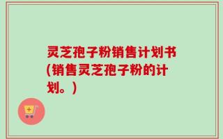 灵芝孢子粉销售计划书(销售灵芝孢子粉的计划。)