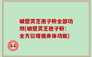 破壁灵芝孢子粉全部功效(破壁灵芝孢子粉：全方位增强身体功能)