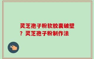 灵芝孢子粉软胶囊破壁？灵芝孢子粉制作法