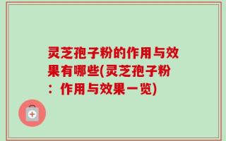 灵芝孢子粉的作用与效果有哪些(灵芝孢子粉：作用与效果一览)