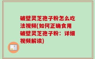 破壁灵芝孢子粉怎么吃法视频(如何正确食用破壁灵芝孢子粉：详细视频解读)