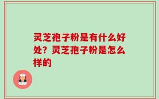 灵芝孢子粉是有什么好处？灵芝孢子粉是怎么样的
