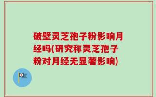 破壁灵芝孢子粉影响月经吗(研究称灵芝孢子粉对月经无显著影响)