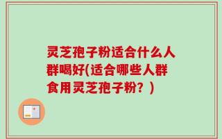 灵芝孢子粉适合什么人群喝好(适合哪些人群食用灵芝孢子粉？)