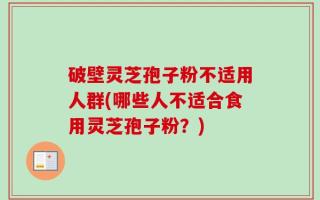 破壁灵芝孢子粉不适用人群(哪些人不适合食用灵芝孢子粉？)