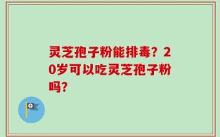灵芝孢子粉能排毒？20岁可以吃灵芝孢子粉吗？
