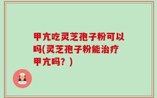 甲亢吃灵芝孢子粉可以吗(灵芝孢子粉能治疗甲亢吗？)
