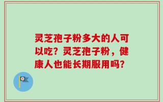 灵芝孢子粉多大的人可以吃？灵芝孢子粉，健康人也能长期服用吗？