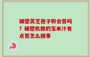 破壁灵芝孢子粉会苦吗？破壁机做的玉米汁有点苦怎么回事