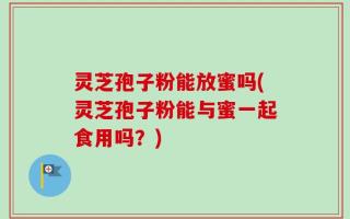 灵芝孢子粉能放蜜吗(灵芝孢子粉能与蜜一起食用吗？)