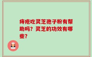 痔疮吃灵芝孢子粉有帮助吗？灵芝的功效有哪些？