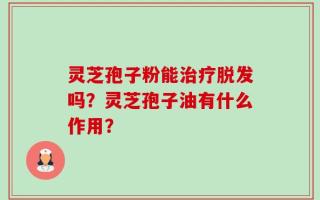 灵芝孢子粉能治疗脱发吗？灵芝孢子油有什么作用？