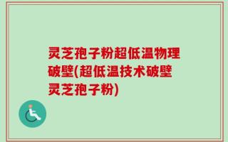 灵芝孢子粉超低温物理破壁(超低温技术破壁灵芝孢子粉)