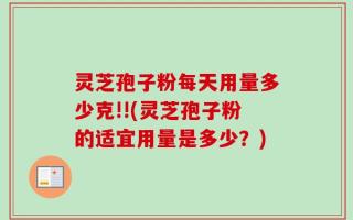 灵芝孢子粉每天用量多少克!!(灵芝孢子粉的适宜用量是多少？)