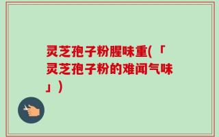 灵芝孢子粉腥味重(「灵芝孢子粉的难闻气味」)