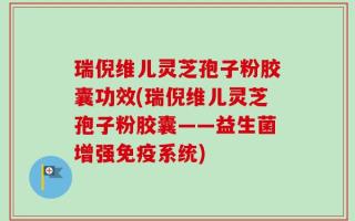 瑞倪维儿灵芝孢子粉胶囊功效(瑞倪维儿灵芝孢子粉胶囊——益生菌增强免疫系统)