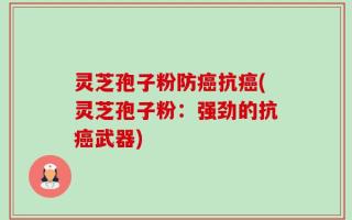 灵芝孢子粉防癌抗癌(灵芝孢子粉：强劲的抗癌武器)