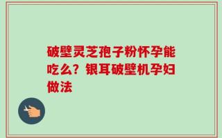 破壁灵芝孢子粉怀孕能吃么？银耳破壁机孕妇做法