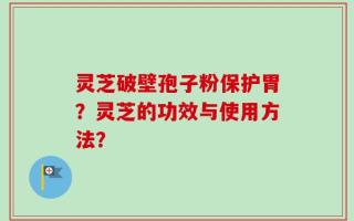 灵芝破壁孢子粉保护胃？灵芝的功效与使用方法？