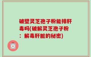 破壁灵芝孢子粉能排肝毒吗(破解灵芝孢子粉：解毒肝脏的秘密)