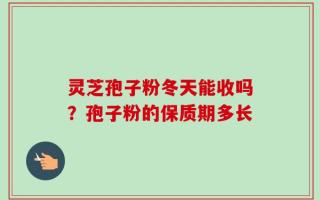 灵芝孢子粉冬天能收吗？孢子粉的保质期多长