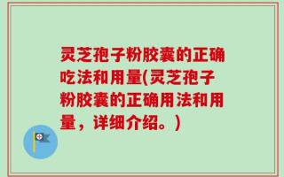 灵芝孢子粉胶囊的正确吃法和用量(灵芝孢子粉胶囊的正确用法和用量，详细介绍。)