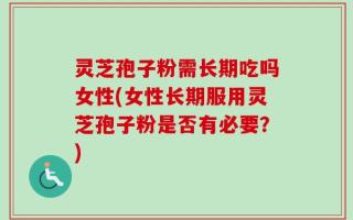 灵芝孢子粉需长期吃吗女性(女性长期服用灵芝孢子粉是否有必要？)