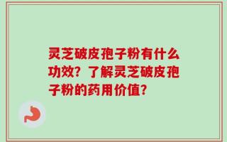 灵芝破皮孢子粉有什么功效？了解灵芝破皮孢子粉的药用价值？