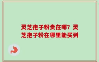 灵芝孢子粉贵在哪？灵芝孢子粉在哪里能买到