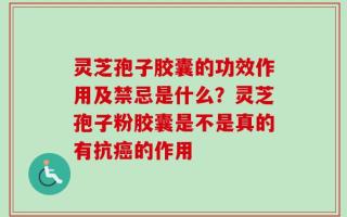 灵芝孢子胶囊的功效作用及禁忌是什么？灵芝孢子粉胶囊是不是真的有抗癌的作用