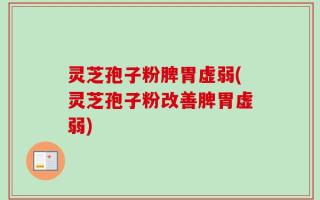 灵芝孢子粉脾胃虚弱(灵芝孢子粉改善脾胃虚弱)