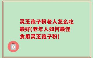 灵芝孢子粉老人怎么吃最好(老年人如何最佳食用灵芝孢子粉)