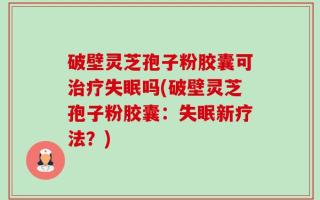 破壁灵芝孢子粉胶囊可治疗失眠吗(破壁灵芝孢子粉胶囊：失眠新疗法？)