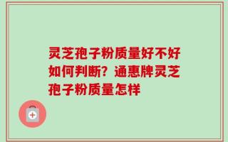 灵芝孢子粉质量好不好如何判断？通惠牌灵芝孢子粉质量怎样