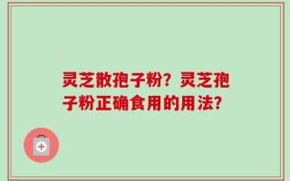 灵芝散孢子粉？灵芝孢子粉正确食用的用法？