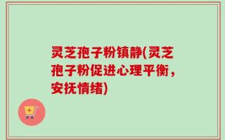 灵芝孢子粉镇静(灵芝孢子粉促进心理平衡，安抚情绪)